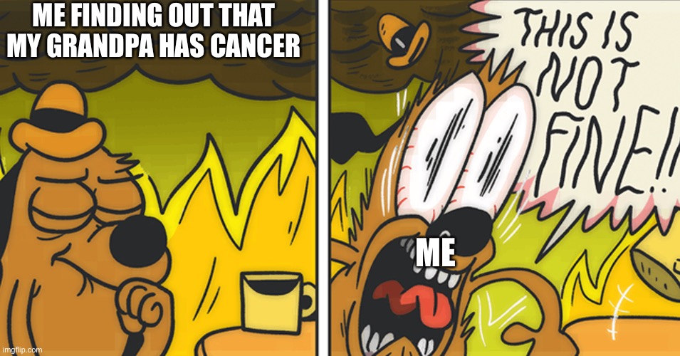 Don’t talk to me | ME FINDING OUT THAT MY GRANDPA HAS CANCER; ME | image tagged in this is not fine | made w/ Imgflip meme maker