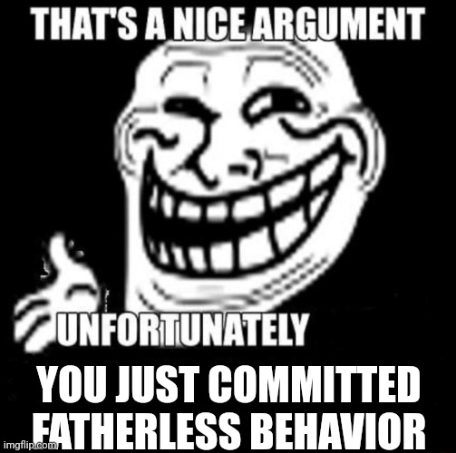 That's a Nice Argument | YOU JUST COMMITTED FATHERLESS BEHAVIOR | image tagged in that's a nice argument | made w/ Imgflip meme maker