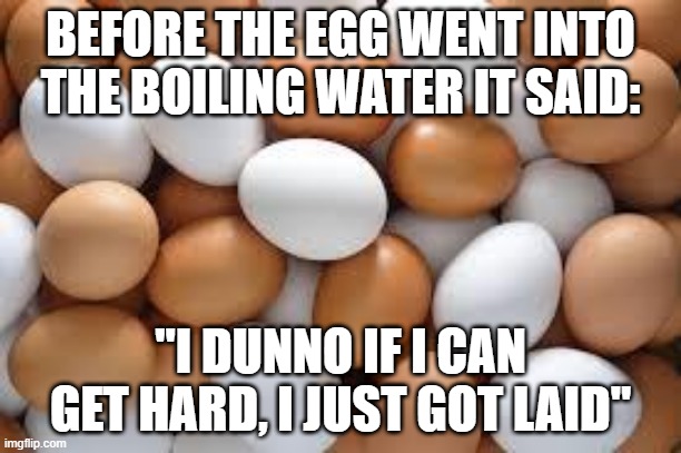 No Hard | BEFORE THE EGG WENT INTO THE BOILING WATER IT SAID:; "I DUNNO IF I CAN GET HARD, I JUST GOT LAID" | image tagged in eggs | made w/ Imgflip meme maker