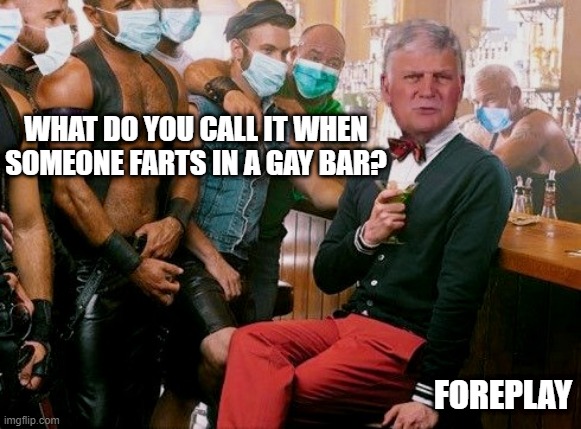 Come Here | WHAT DO YOU CALL IT WHEN SOMEONE FARTS IN A GAY BAR? FOREPLAY | image tagged in franklin graham at quarantine mask party | made w/ Imgflip meme maker
