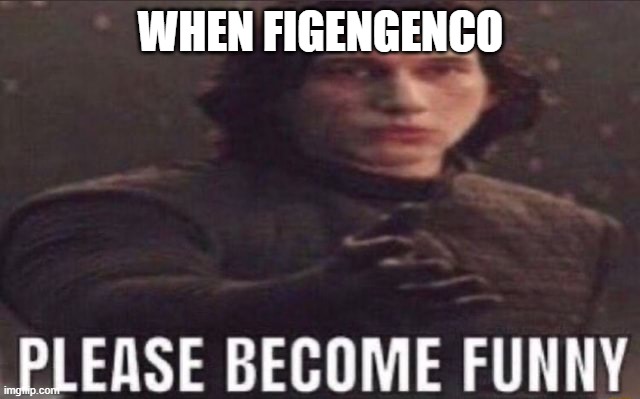 please become funny | WHEN FIGENGENCO | image tagged in please become funny | made w/ Imgflip meme maker