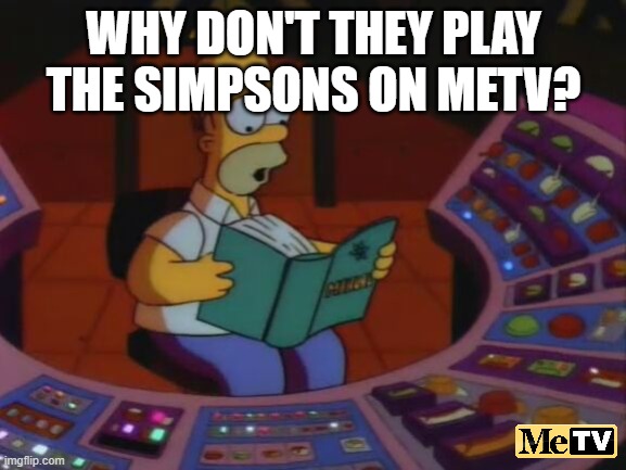 I know they are still making episodes | WHY DON'T THEY PLAY THE SIMPSONS ON METV? | image tagged in homer saves the power plant,memes,the simpsons,tv,metv | made w/ Imgflip meme maker