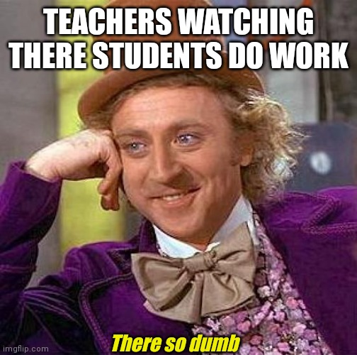 Creepy Condescending Wonka | TEACHERS WATCHING THERE STUDENTS DO WORK; There so dumb | image tagged in memes,creepy condescending wonka | made w/ Imgflip meme maker