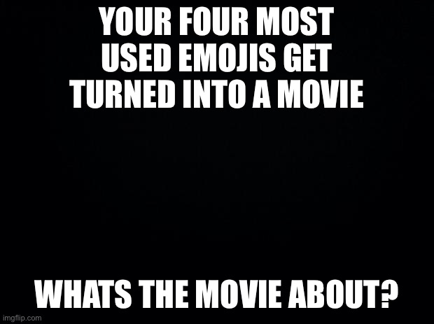 Black background | YOUR FOUR MOST USED EMOJIS GET TURNED INTO A MOVIE; WHATS THE MOVIE ABOUT? | image tagged in black background | made w/ Imgflip meme maker