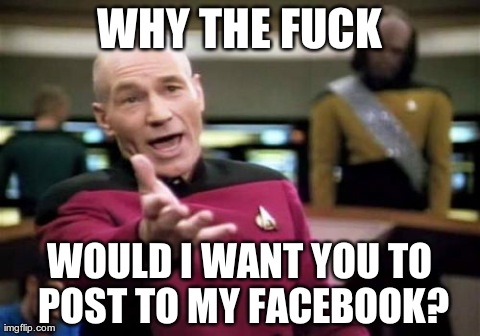 Picard Wtf | WHY THE F**K WOULD I WANT YOU TO POST TO MY FACEBOOK? | image tagged in memes,picard wtf,AdviceAnimals | made w/ Imgflip meme maker