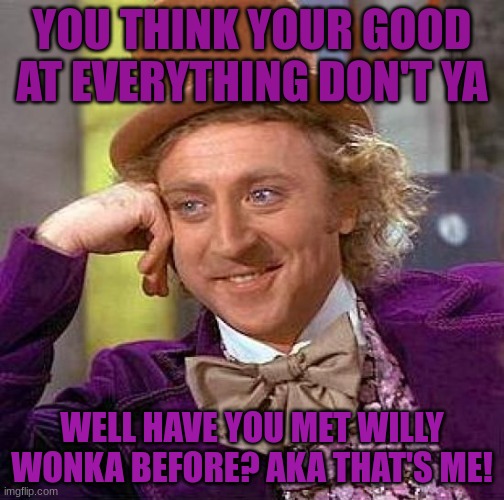 Creepy Condescending Wonka Meme | YOU THINK YOUR GOOD AT EVERYTHING DON'T YA; WELL HAVE YOU MET WILLY WONKA BEFORE? AKA THAT'S ME! | image tagged in memes,creepy condescending wonka | made w/ Imgflip meme maker