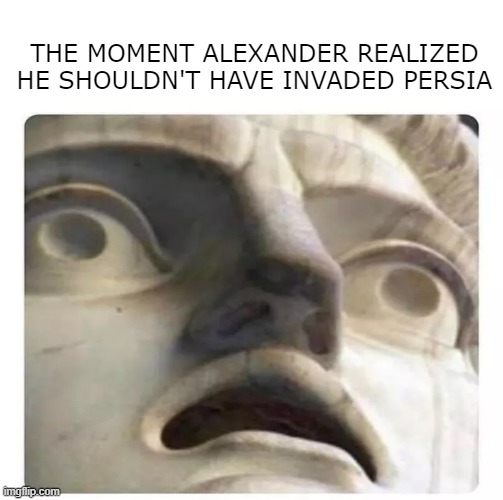 Not so GREAT | THE MOMENT ALEXANDER REALIZED HE SHOULDN'T HAVE INVADED PERSIA | image tagged in history memes | made w/ Imgflip meme maker