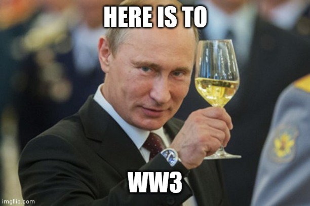 Putin Cheers | HERE IS TO; WW3 | image tagged in putin cheers | made w/ Imgflip meme maker