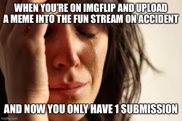 *cris cutly* WAHHHHHHH | WHEN YOU’RE ON IMGFLIP AND UPLOAD A MEME INTO THE FUN STREAM ON ACCIDENT; AND NOW YOU ONLY HAVE 1 SUBMISSION | image tagged in memes,first world problems | made w/ Imgflip meme maker