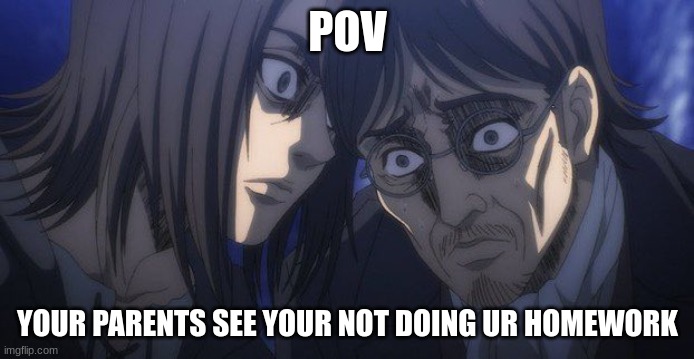 work | POV; YOUR PARENTS SEE YOUR NOT DOING UR HOMEWORK | image tagged in eren and grisha | made w/ Imgflip meme maker