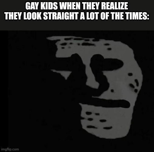 Depressed Trollface | GAY KIDS WHEN THEY REALIZE THEY LOOK STRAIGHT A LOT OF THE TIMES: | image tagged in depressed trollface | made w/ Imgflip meme maker