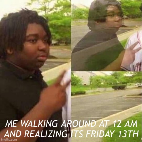 13th | ME WALKING AROUND AT 12 AM AND REALIZING ITS FRIDAY 13TH | image tagged in disappearing | made w/ Imgflip meme maker