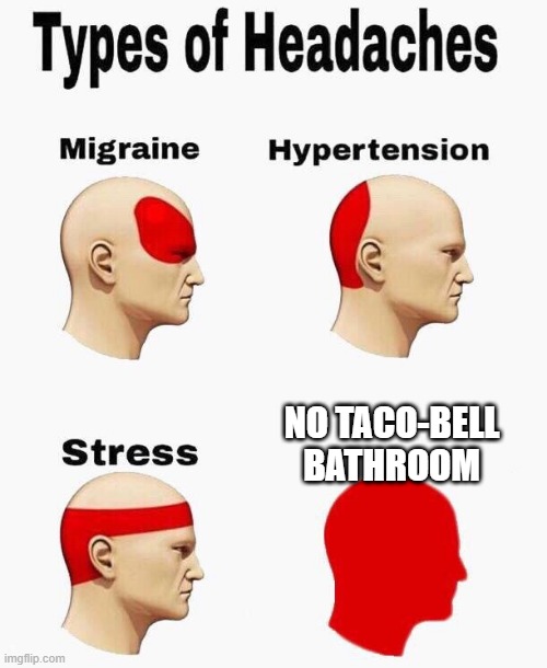 Headaches | NO TACO-BELL BATHROOM | image tagged in headaches | made w/ Imgflip meme maker