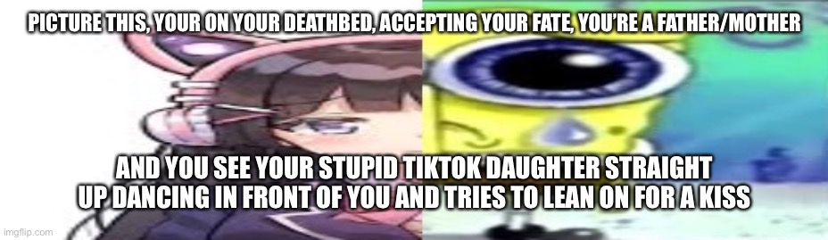 I would choke her | PICTURE THIS, YOUR ON YOUR DEATHBED, ACCEPTING YOUR FATE, YOU’RE A FATHER/MOTHER; AND YOU SEE YOUR STUPID TIKTOK DAUGHTER STRAIGHT UP DANCING IN FRONT OF YOU AND TRIES TO LEAN ON FOR A KISS | image tagged in lol | made w/ Imgflip meme maker