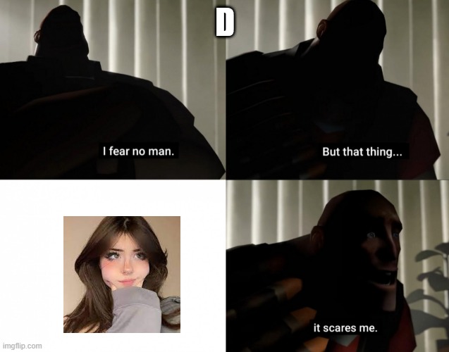 I fear no man. but that thing... It scares me. | D | image tagged in i fear no man but that thing it scares me | made w/ Imgflip meme maker