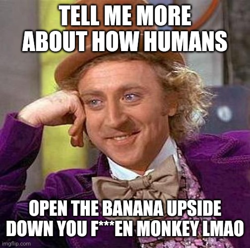 Creepy Condescending Wonka Meme | TELL ME MORE ABOUT HOW HUMANS; OPEN THE BANANA UPSIDE DOWN YOU F***EN MONKEY LMAO | image tagged in memes,creepy condescending wonka,condescending,funny memes,funny,funny meme | made w/ Imgflip meme maker