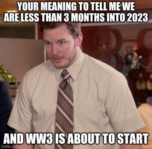 ww3 will be fun | YOUR MEANING TO TELL ME WE ARE LESS THAN 3 MONTHS INTO 2023; AND WW3 IS ABOUT TO START | image tagged in memes,afraid to ask andy | made w/ Imgflip meme maker