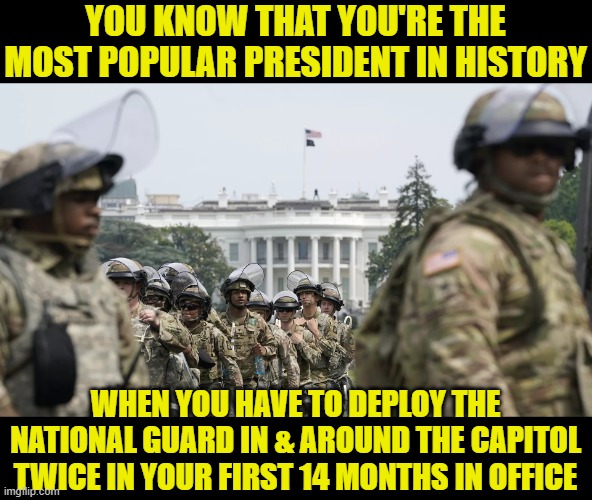 Biden, Schumer, & Pelosi, Oh my! | YOU KNOW THAT YOU'RE THE MOST POPULAR PRESIDENT IN HISTORY; WHEN YOU HAVE TO DEPLOY THE NATIONAL GUARD IN & AROUND THE CAPITOL TWICE IN YOUR FIRST 14 MONTHS IN OFFICE | image tagged in national guard white house,biden,chuck schumer,nancy pelosi | made w/ Imgflip meme maker