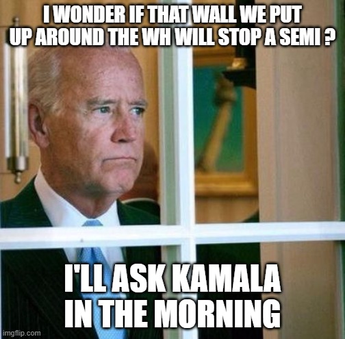 USA TRUCKER CONVOY | I WONDER IF THAT WALL WE PUT UP AROUND THE WH WILL STOP A SEMI ? I'LL ASK KAMALA IN THE MORNING | image tagged in sad joe biden,usa trucker convoy | made w/ Imgflip meme maker