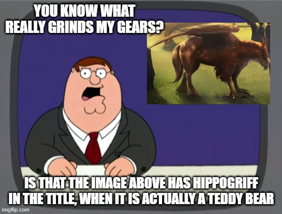 Peter Griffin News | YOU KNOW WHAT REALLY GRINDS MY GEARS? IS THAT THE IMAGE ABOVE HAS HIPPOGRIFF IN THE TITLE, WHEN IT IS ACTUALLY A TEDDY BEAR | image tagged in memes,peter griffin news | made w/ Imgflip meme maker