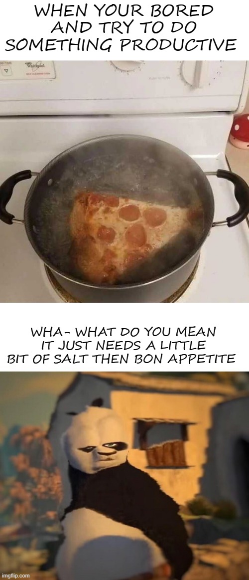 i wonder how that would taste :/ | WHEN YOUR BORED AND TRY TO DO SOMETHING PRODUCTIVE; WHA- WHAT DO YOU MEAN IT JUST NEEDS A LITTLE BIT OF SALT THEN BON APPETITE | image tagged in drunk kung fu panda,memes,funny,fun,looooool | made w/ Imgflip meme maker