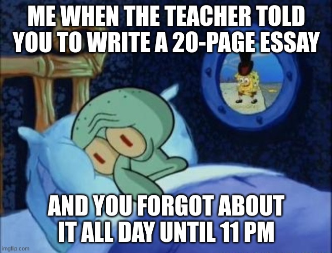 Squidward Can't Sleep | ME WHEN THE TEACHER TOLD YOU TO WRITE A 20-PAGE ESSAY; AND YOU FORGOT ABOUT IT ALL DAY UNTIL 11 PM | image tagged in squidward can't sleep | made w/ Imgflip meme maker