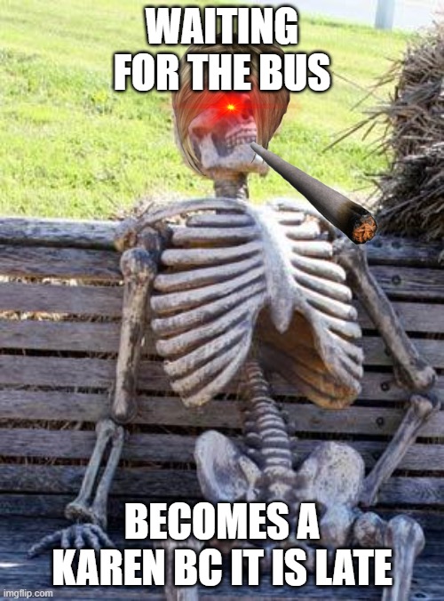 Waiting Skeleton | WAITING FOR THE BUS; BECOMES A KAREN BC IT IS LATE | image tagged in memes,waiting skeleton | made w/ Imgflip meme maker