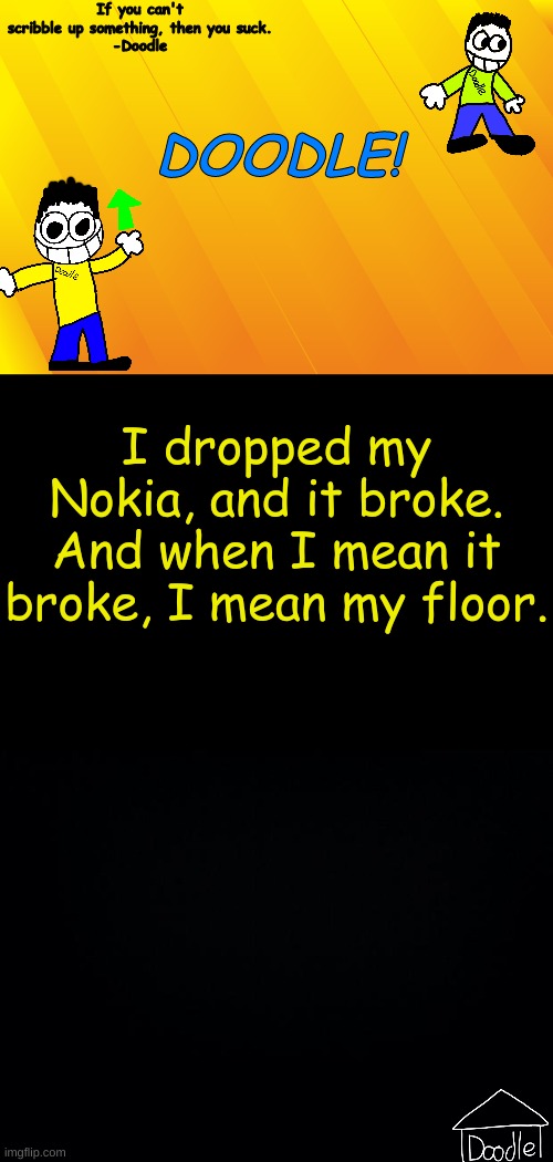 Doodle AT V1 | I dropped my Nokia, and it broke. And when I mean it broke, I mean my floor. | image tagged in doodle at v1 | made w/ Imgflip meme maker
