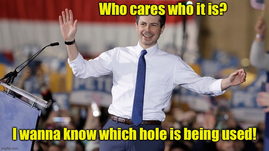 Pete Buttigieg | Who cares who it is? I wanna know which hole is being used! | image tagged in pete buttigieg | made w/ Imgflip meme maker