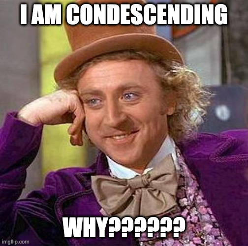 condescending | I AM CONDESCENDING; WHY?????? | image tagged in memes,creepy condescending wonka,condescending,condescending wonka | made w/ Imgflip meme maker