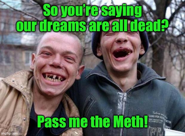 No teeth | So you’re saying our dreams are all dead? Pass me the Meth! | image tagged in no teeth | made w/ Imgflip meme maker