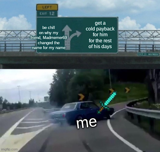 this is what I'l be doing for now on | be chill on why my friend, Madmemer69 changed the name for my name; get a cold payback for him for the rest of his days; me | image tagged in memes,left exit 12 off ramp | made w/ Imgflip meme maker