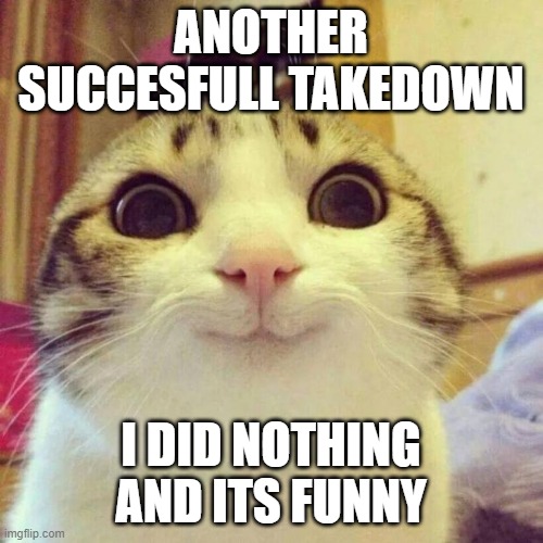 Smiling Cat Meme | ANOTHER SUCCESFULL TAKEDOWN I DID NOTHING AND ITS FUNNY | image tagged in memes,smiling cat | made w/ Imgflip meme maker