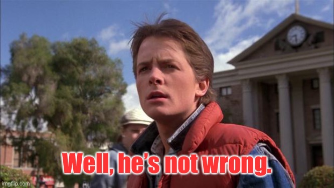Marty Mcfly | Well, he’s not wrong. | image tagged in marty mcfly | made w/ Imgflip meme maker