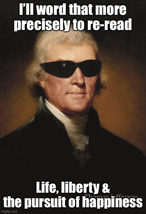 Thomas Jefferson  | I’ll word that more precisely to re-read Life, liberty & the pursuit of happiness | image tagged in thomas jefferson | made w/ Imgflip meme maker