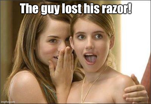 Girls gossiping | The guy lost his razor! | image tagged in girls gossiping | made w/ Imgflip meme maker