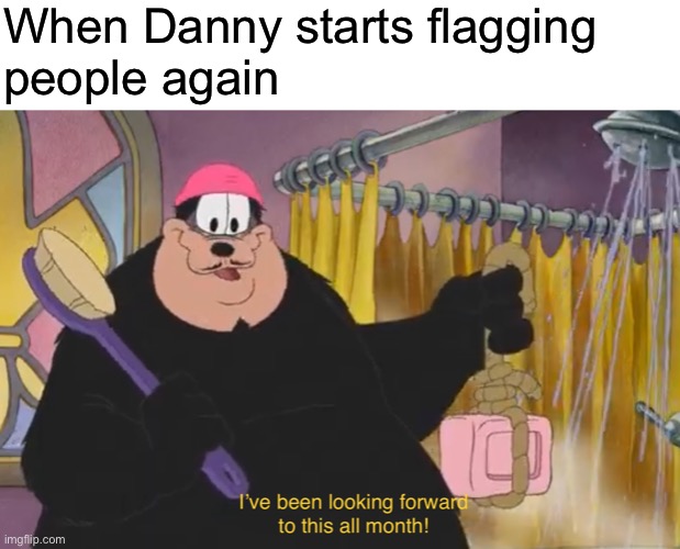 I’ve been looking forward to this all month | When Danny starts flagging
people again | image tagged in i ve been looking forward to this all month | made w/ Imgflip meme maker