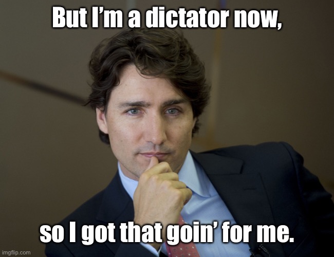 Justin Trudeau readiness | But I’m a dictator now, so I got that goin’ for me. | image tagged in justin trudeau readiness | made w/ Imgflip meme maker