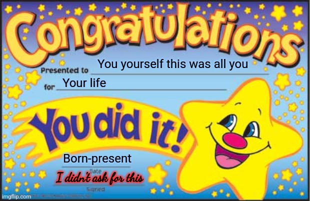 Your life | You yourself this was all you; Your life; Born-present; I didn't ask for this | image tagged in memes,happy star congratulations,life,real life,reality is often dissapointing,reality check | made w/ Imgflip meme maker