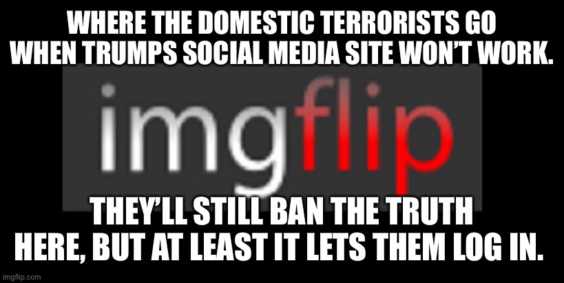 imgflip | WHERE THE DOMESTIC TERRORISTS GO WHEN TRUMPS SOCIAL MEDIA SITE WON’T WORK. THEY’LL STILL BAN THE TRUTH HERE, BUT AT LEAST IT LETS THEM LOG IN. | image tagged in imgflip | made w/ Imgflip meme maker