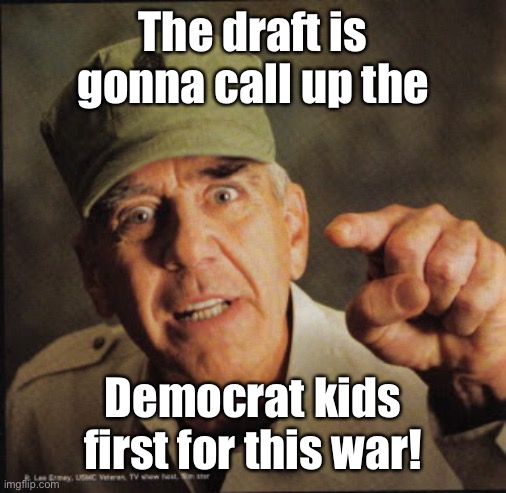 Military | The draft is gonna call up the Democrat kids first for this war! | image tagged in military | made w/ Imgflip meme maker