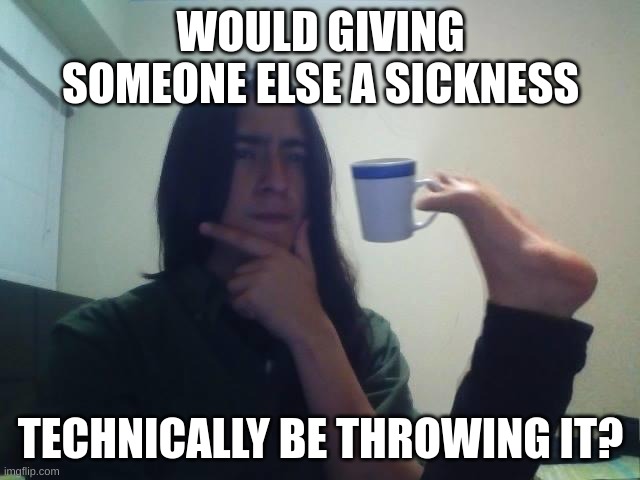 HMMMMMMMMMMMMMMMMMMM | WOULD GIVING SOMEONE ELSE A SICKNESS; TECHNICALLY BE THROWING IT? | image tagged in thinking guy cup foot,shower thoughts | made w/ Imgflip meme maker