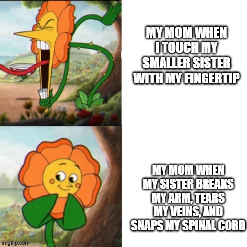 no fair! | MY MOM WHEN I TOUCH MY SMALLER SISTER WITH MY FINGERTIP; MY MOM WHEN MY SISTER BREAKS MY ARM, TEARS MY VEINS, AND SNAPS MY SPINAL CORD | image tagged in sunflower,siblings | made w/ Imgflip meme maker