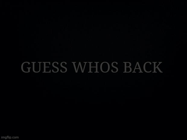 Black background | GUESS WHOS BACK | image tagged in black background | made w/ Imgflip meme maker