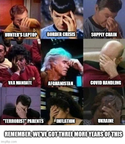 star trek face palm | BORDER CRISIS; SUPPLY CHAIN; HUNTER'S LAPTOP; COVID HANDLING; AFGHANISTAN; VAX MANDATE; INFLATION; "TERRORIST" PARENTS; UKRAINE; REMEMBER, WE'VE GOT THREE MORE YEARS OF THIS | image tagged in star trek face palm | made w/ Imgflip meme maker