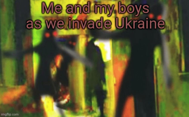 Me and the boys at 2am looking for X | Me and my boys as we invade Ukraine | image tagged in me and the boys at 2am looking for x | made w/ Imgflip meme maker