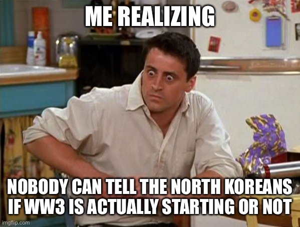 oof | ME REALIZING; NOBODY CAN TELL THE NORTH KOREANS IF WW3 IS ACTUALLY STARTING OR NOT | image tagged in surprised joey | made w/ Imgflip meme maker