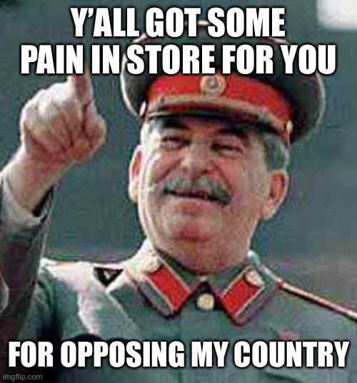 Stalin says | Y’ALL GOT SOME PAIN IN STORE FOR YOU FOR OPPOSING MY COUNTRY | image tagged in stalin says | made w/ Imgflip meme maker