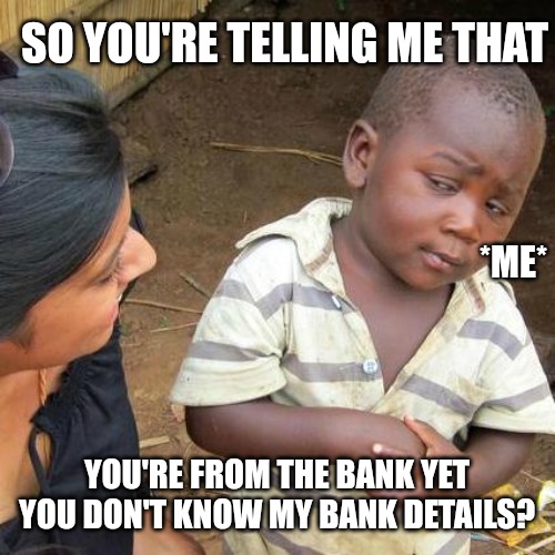Third World Skeptical Kid Meme | SO YOU'RE TELLING ME THAT; *ME*; YOU'RE FROM THE BANK YET YOU DON'T KNOW MY BANK DETAILS? | image tagged in memes,third world skeptical kid | made w/ Imgflip meme maker