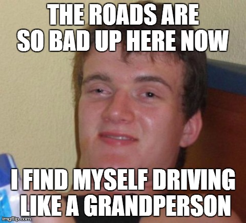 10 Guy Meme | THE ROADS ARE SO BAD UP HERE NOW  I FIND MYSELF DRIVING LIKE A GRANDPERSON | image tagged in memes,10 guy,AdviceAnimals | made w/ Imgflip meme maker